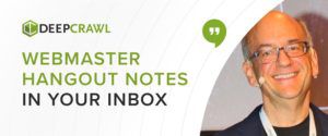 DeepCrawl's newsletter including notes on the Google Webmaster Hangouts with John Mueller